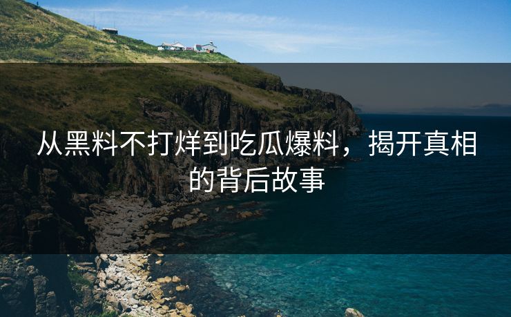 从黑料不打烊到吃瓜爆料，揭开真相的背后故事