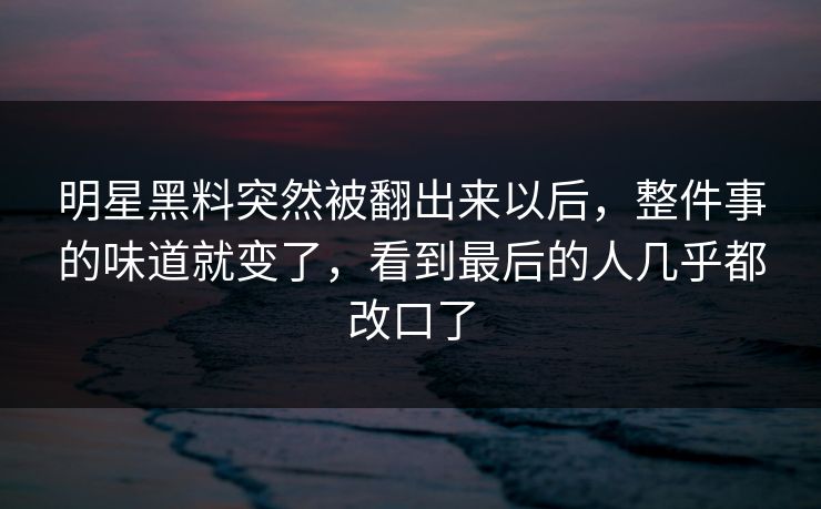 明星黑料突然被翻出来以后，整件事的味道就变了，看到最后的人几乎都改口了