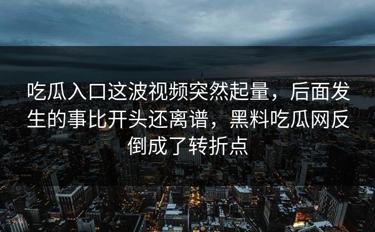 吃瓜入口这波视频突然起量，后面发生的事比开头还离谱，黑料吃瓜网反倒成了转折点