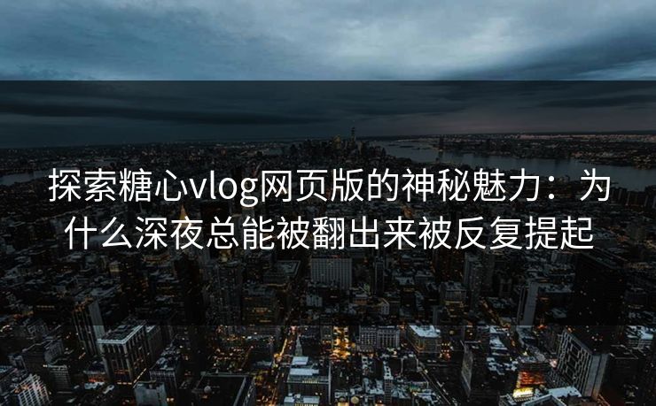 探索糖心vlog网页版的神秘魅力：为什么深夜总能被翻出来被反复提起