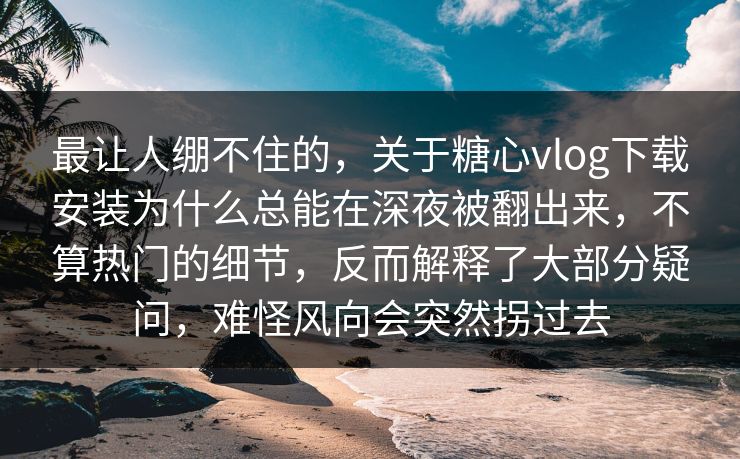 最让人绷不住的，关于糖心vlog下载安装为什么总能在深夜被翻出来，不算热门的细节，反而解释了大部分疑问，难怪风向会突然拐过去