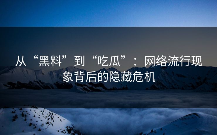 从“黑料”到“吃瓜”：网络流行现象背后的隐藏危机