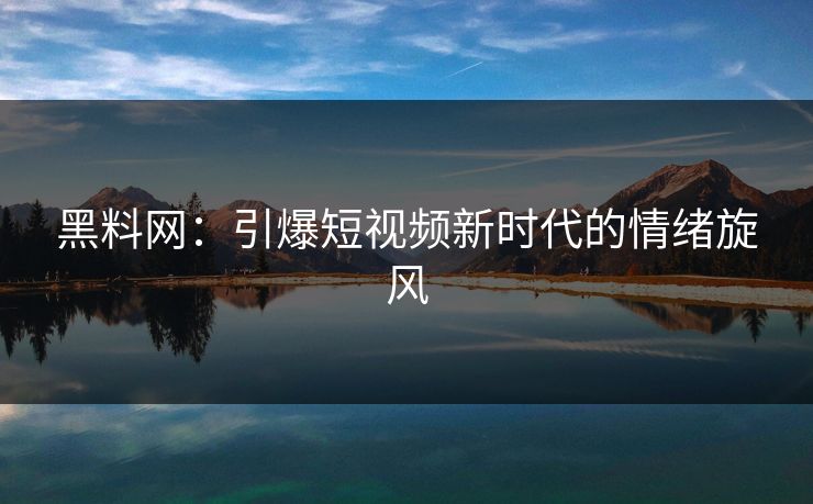 黑料网：引爆短视频新时代的情绪旋风