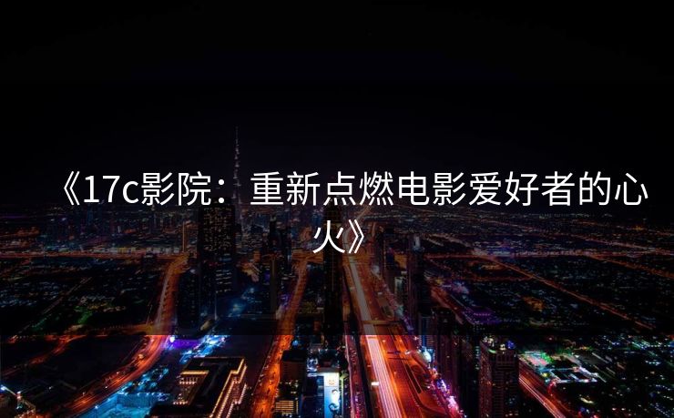 《17c影院：重新点燃电影爱好者的心火》