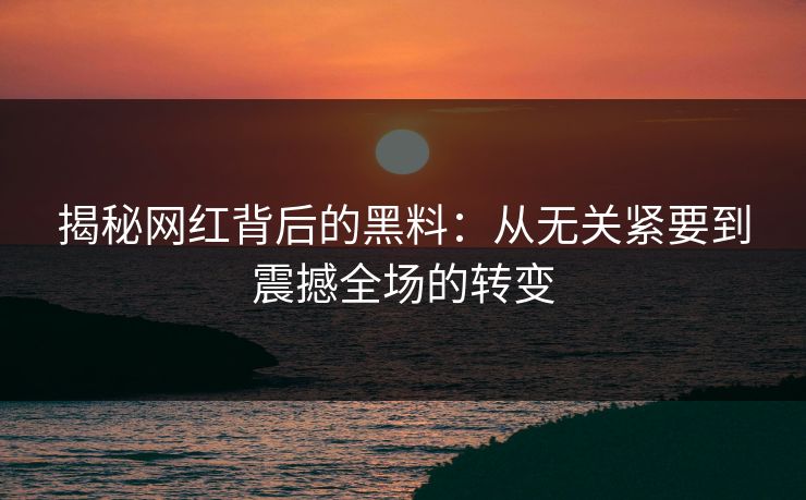 揭秘网红背后的黑料：从无关紧要到震撼全场的转变