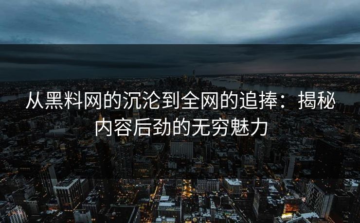 从黑料网的沉沦到全网的追捧：揭秘内容后劲的无穷魅力