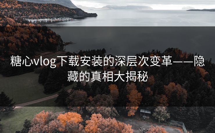 糖心vlog下载安装的深层次变革——隐藏的真相大揭秘