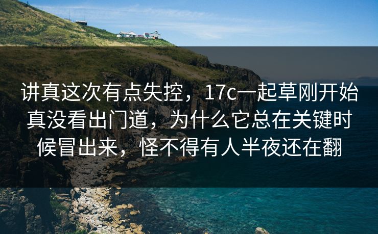 讲真这次有点失控，17c一起草刚开始真没看出门道，为什么它总在关键时候冒出来，怪不得有人半夜还在翻