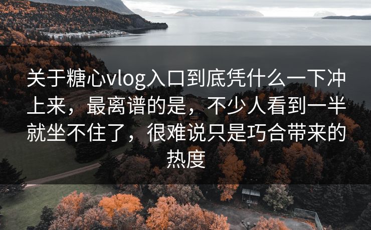 关于糖心vlog入口到底凭什么一下冲上来，最离谱的是，不少人看到一半就坐不住了，很难说只是巧合带来的热度