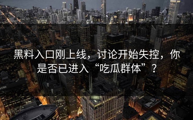 黑料入口刚上线，讨论开始失控，你是否已进入“吃瓜群体”？
