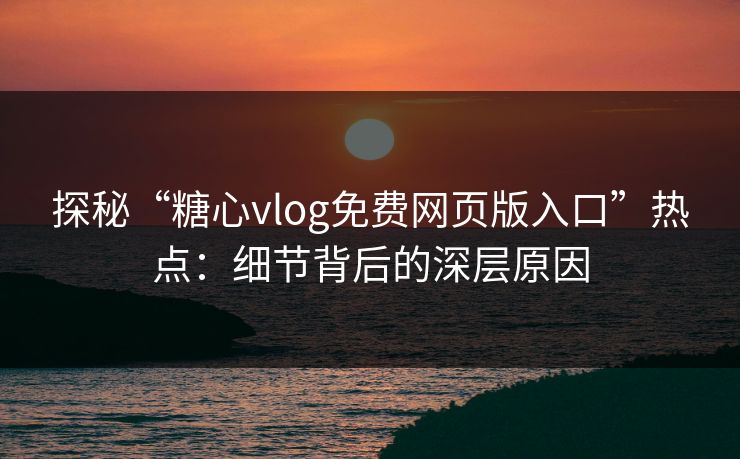 探秘“糖心vlog免费网页版入口”热点:细节背后的深层原因
