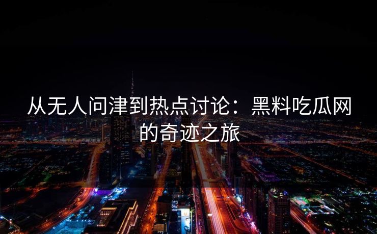 从无人问津到热点讨论：黑料吃瓜网的奇迹之旅