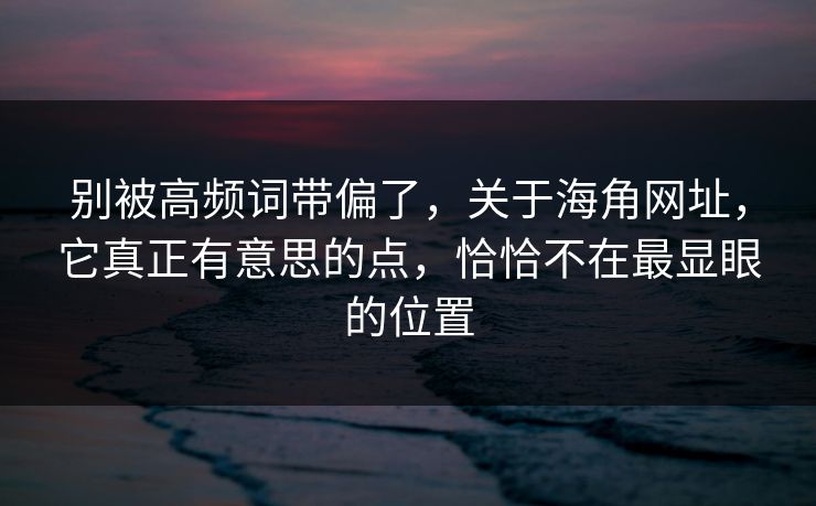 别被高频词带偏了，关于海角网址，它真正有意思的点，恰恰不在最显眼的位置