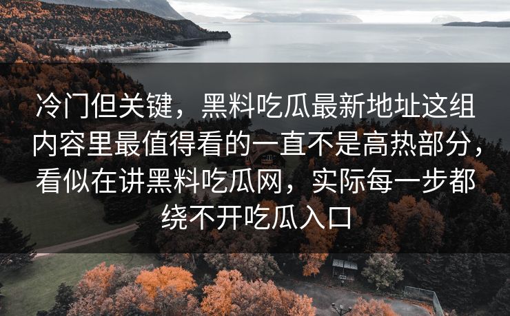 冷门但关键，黑料吃瓜最新地址这组内容里最值得看的一直不是高热部分，看似在讲黑料吃瓜网，实际每一步都绕不开吃瓜入口