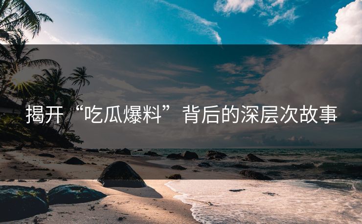 揭开“吃瓜爆料”背后的深层次故事