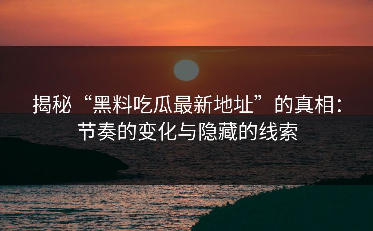揭秘“黑料吃瓜最新地址”的真相：节奏的变化与隐藏的线索
