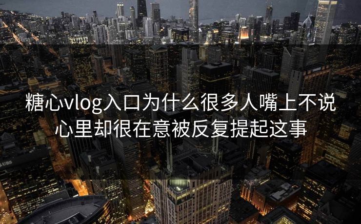 糖心vlog入口为什么很多人嘴上不说心里却很在意被反复提起这事