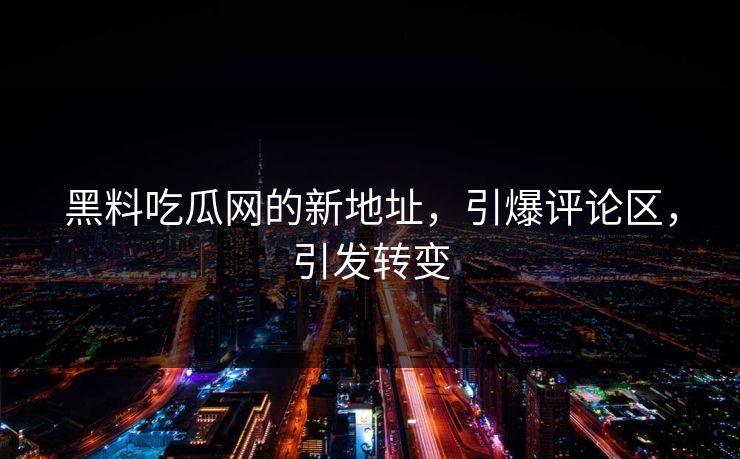 黑料吃瓜网的新地址,引爆评论区,引发转变 黑料吃瓜网的新地址,引爆评论区,引发转变