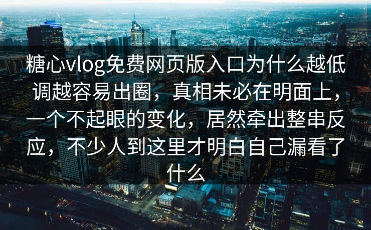 糖心vlog免费网页版入口为什么越低调越容易出圈，真相未必在明面上，一个不起眼的变化，居然牵出整串反应，不少人到这里才明白自己漏看了什么