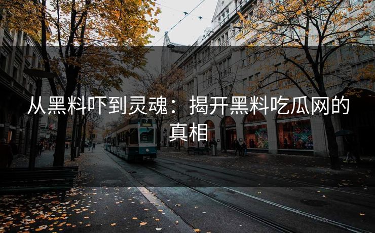从黑料吓到灵魂：揭开黑料吃瓜网的真相
