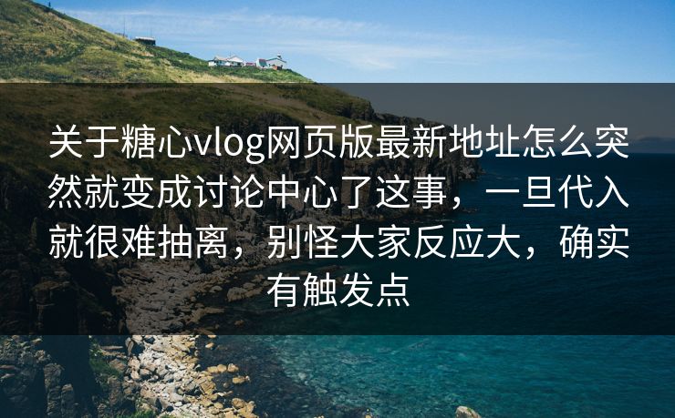关于糖心vlog网页版最新地址怎么突然就变成讨论中心了这事,一旦代入就很难抽离,别怪大家反应大,确实有触发点