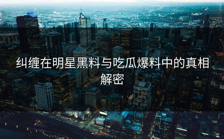 纠缠在明星黑料与吃瓜爆料中的真相解密