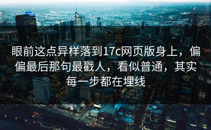 眼前这点异样落到17c网页版身上,偏偏最后那句最戳人,看似普通,其实每一步都在埋线