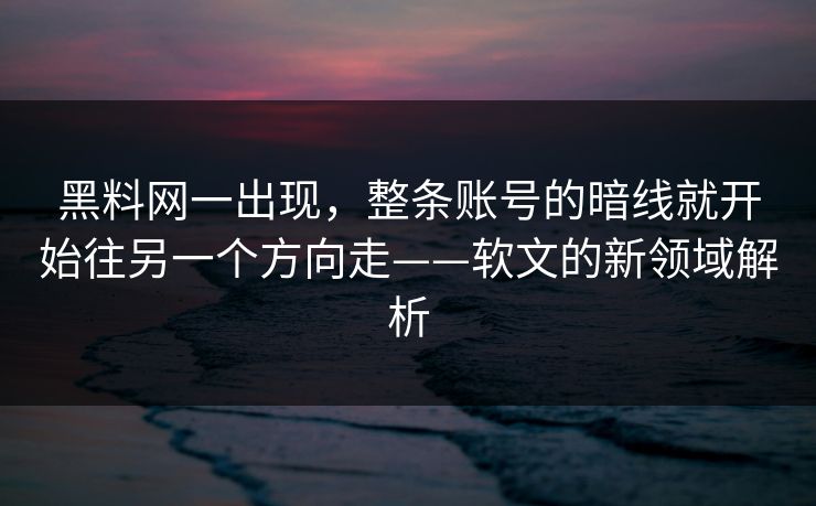 黑料网一出现，整条账号的暗线就开始往另一个方向走——软文的新领域解析