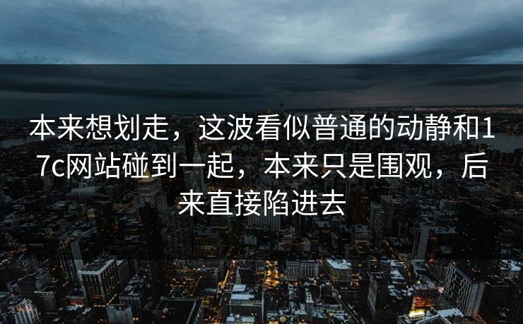 本来想划走，这波看似普通的动静和17c网站碰到一起，本来只是围观，后来直接陷进去