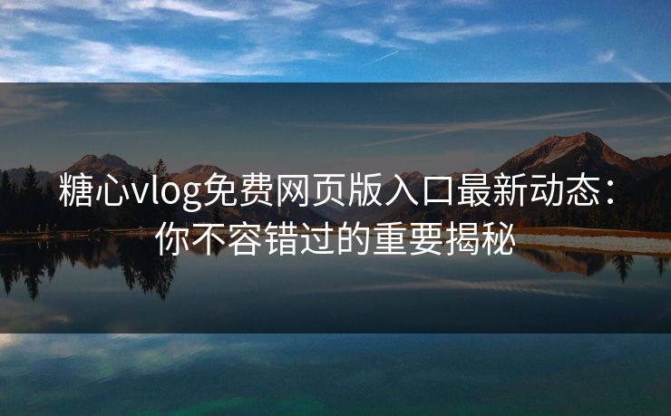 糖心vlog免费网页版入口最新动态：你不容错过的重要揭秘