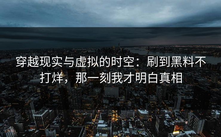 穿越现实与虚拟的时空：刷到黑料不打烊，那一刻我才明白真相