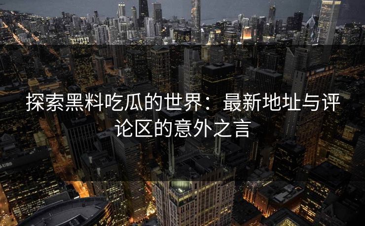 探索黑料吃瓜的世界：最新地址与评论区的意外之言