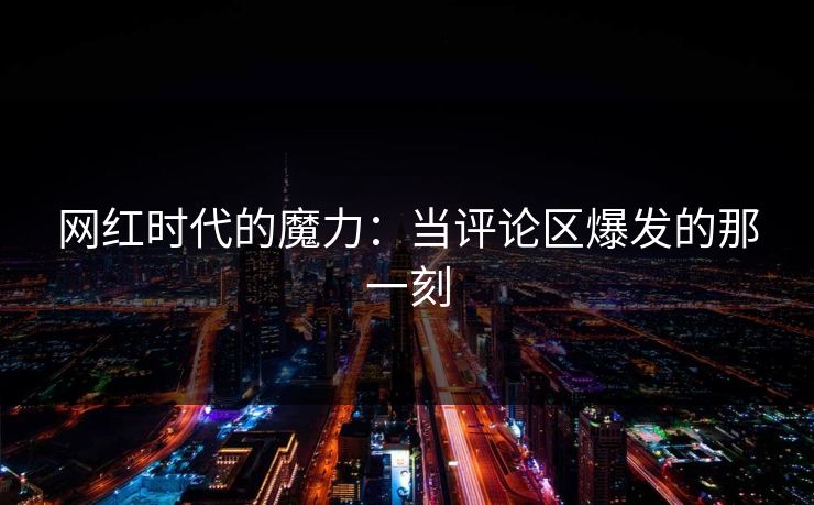 网红时代的魔力：当评论区爆发的那一刻