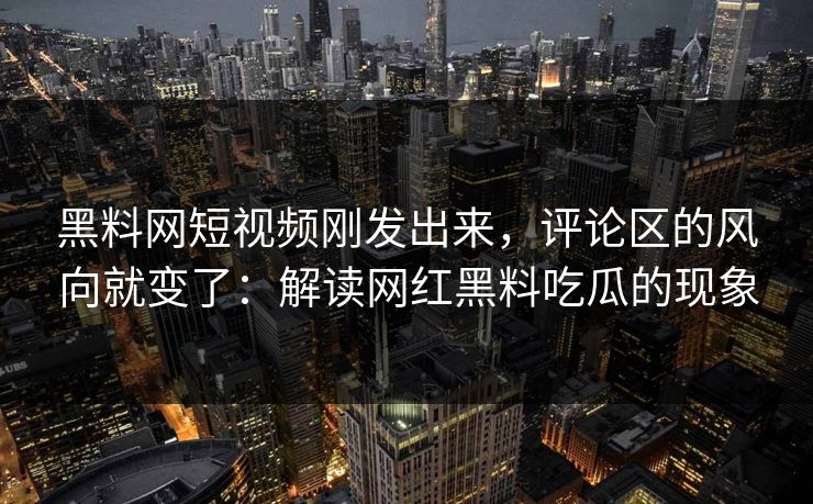 黑料网短视频刚发出来，评论区的风向就变了：解读网红黑料吃瓜的现象