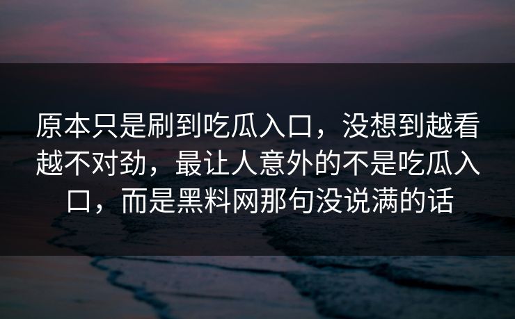 原本只是刷到吃瓜入口，没想到越看越不对劲，最让人意外的不是吃瓜入口，而是黑料网那句没说满的话