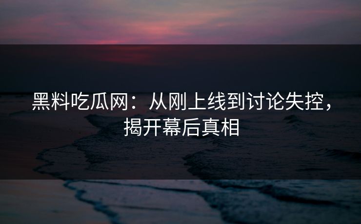 黑料吃瓜网:从刚上线到讨论失控,揭开幕后真相 黑料吃瓜网:从刚上线到讨论失控,揭开幕后真相