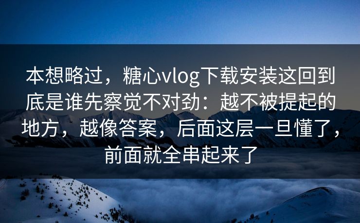 本想略过，糖心vlog下载安装这回到底是谁先察觉不对劲：越不被提起的地方，越像答案，后面这层一旦懂了，前面就全串起来了