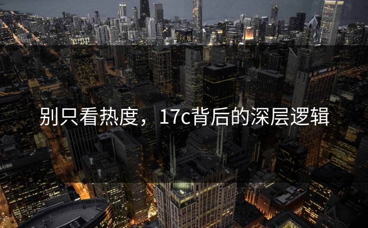 别只看热度，17c背后的深层逻辑