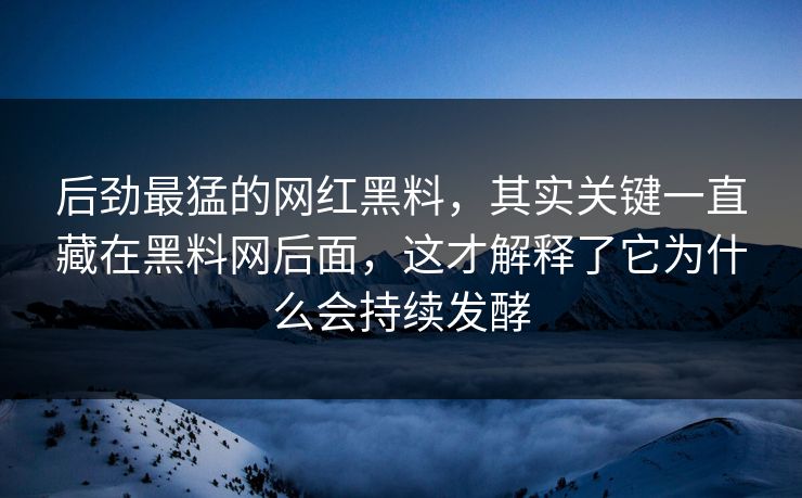 后劲最猛的网红黑料，其实关键一直藏在黑料网后面，这才解释了它为什么会持续发酵