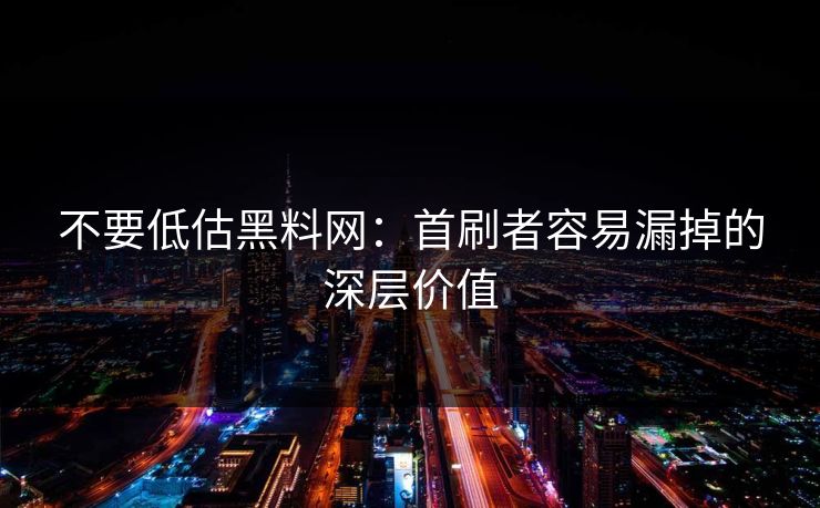 不要低估黑料网：首刷者容易漏掉的深层价值