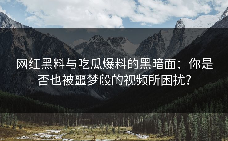 网红黑料与吃瓜爆料的黑暗面：你是否也被噩梦般的视频所困扰？