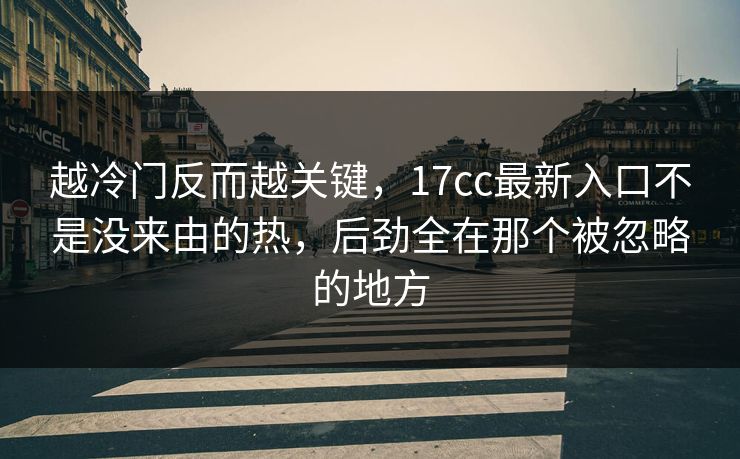 越冷门反而越关键，17cc最新入口不是没来由的热，后劲全在那个被忽略的地方