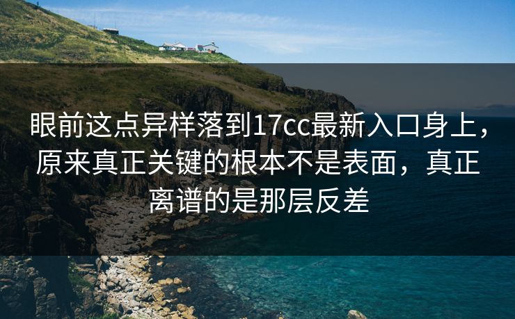 眼前这点异样落到17cc最新入口身上，原来真正关键的根本不是表面，真正离谱的是那层反差