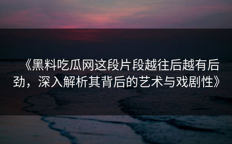 《黑料吃瓜网这段片段越往后越有后劲，深入解析其背后的艺术与戏剧性》
