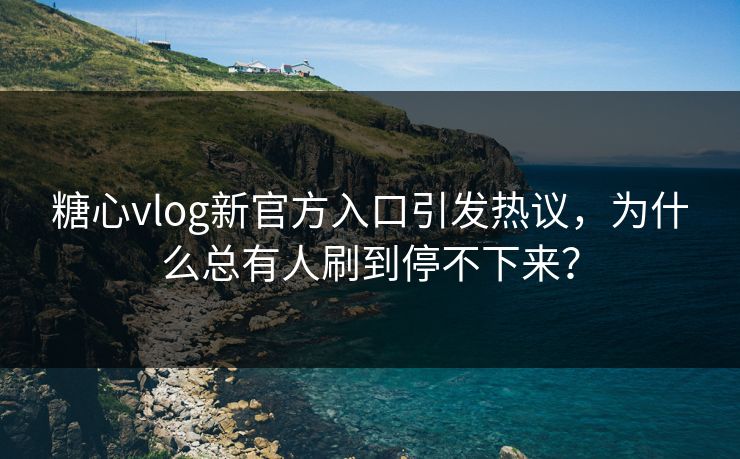 糖心vlog新官方入口引发热议,为什么总有人刷到停不下来?