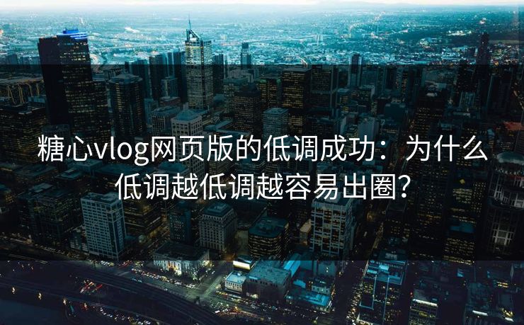 糖心vlog网页版的低调成功:为什么低调越低调越容易出圈?