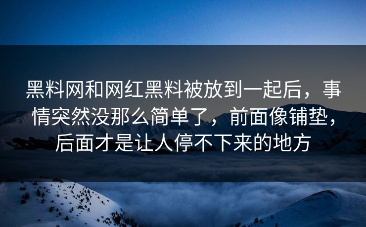 黑料网和网红黑料被放到一起后，事情突然没那么简单了，前面像铺垫，后面才是让人停不下来的地方