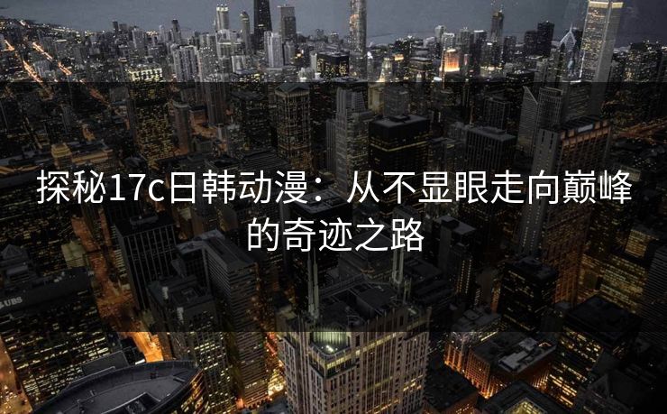 探秘17c日韩动漫：从不显眼走向巅峰的奇迹之路