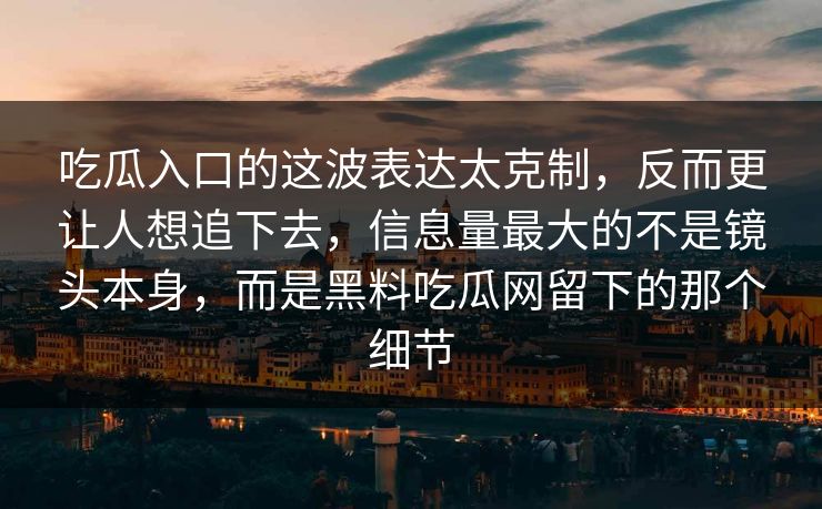 吃瓜入口的这波表达太克制，反而更让人想追下去，信息量最大的不是镜头本身，而是黑料吃瓜网留下的那个细节