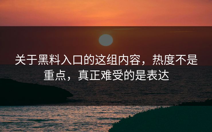关于黑料入口的这组内容，热度不是重点，真正难受的是表达